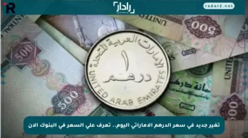 تغير جديد في سعر الدرهم الإماراتي اليوم.. تعرف على السعر في البنوك الآن